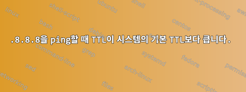 8.8.8.8을 ping할 때 TTL이 시스템의 기본 TTL보다 큽니다.