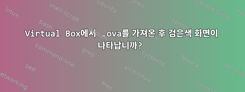 Virtual Box에서 .ova를 가져온 후 검은색 화면이 나타납니까?