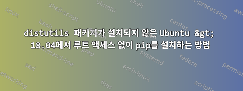 distutils 패키지가 설치되지 않은 Ubuntu &gt; 18.04에서 루트 액세스 없이 pip를 설치하는 방법