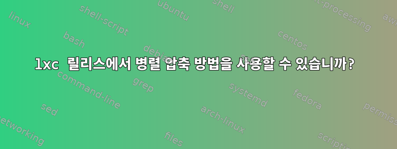 lxc 릴리스에서 병렬 압축 방법을 사용할 수 있습니까?