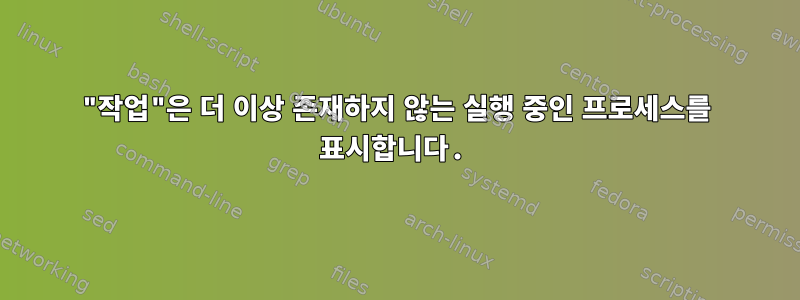 "작업"은 더 이상 존재하지 않는 실행 중인 프로세스를 표시합니다.