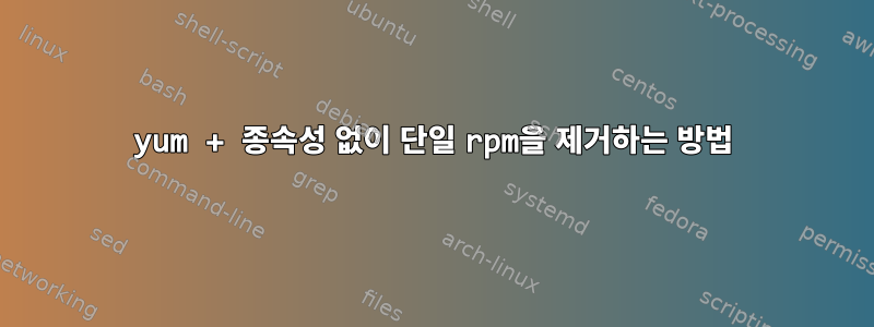 yum + 종속성 없이 단일 rpm을 제거하는 방법