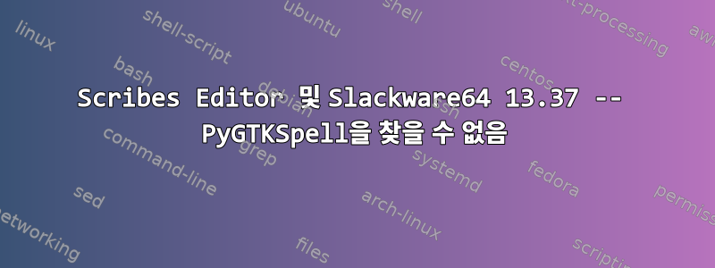 Scribes Editor 및 Slackware64 13.37 -- PyGTKSpell을 찾을 수 없음