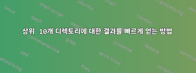 상위 10개 디렉토리에 대한 결과를 빠르게 얻는 방법