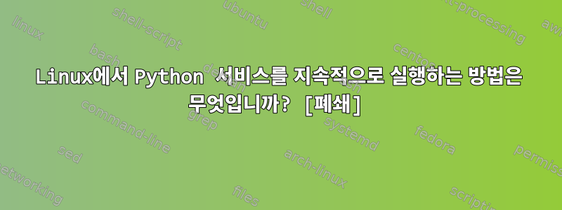 Linux에서 Python 서비스를 지속적으로 실행하는 방법은 무엇입니까? [폐쇄]