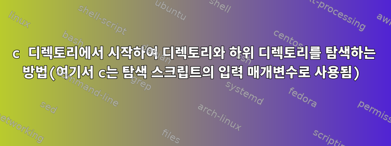 c 디렉토리에서 시작하여 디렉토리와 하위 디렉토리를 탐색하는 방법(여기서 c는 탐색 스크립트의 입력 매개변수로 사용됨)