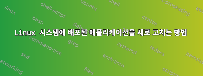 Linux 시스템에 배포된 애플리케이션을 새로 고치는 방법