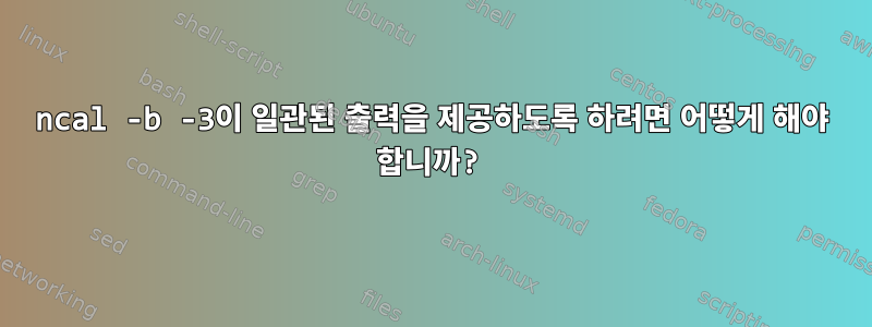 ncal -b -3이 일관된 출력을 제공하도록 하려면 어떻게 해야 합니까?