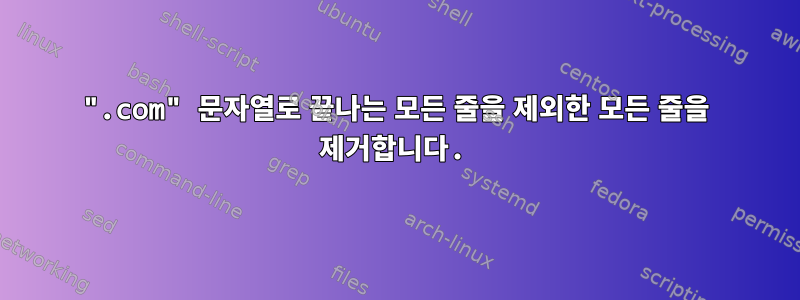 ".com" 문자열로 끝나는 모든 줄을 제외한 모든 줄을 제거합니다.