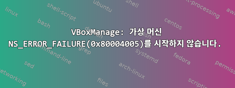 VBoxManage: 가상 머신 NS_ERROR_FAILURE(0x80004005)를 시작하지 않습니다.