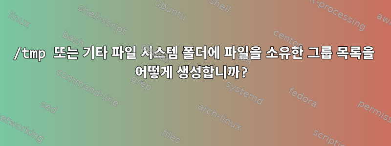 /tmp 또는 기타 파일 시스템 폴더에 파일을 소유한 그룹 목록을 어떻게 생성합니까?