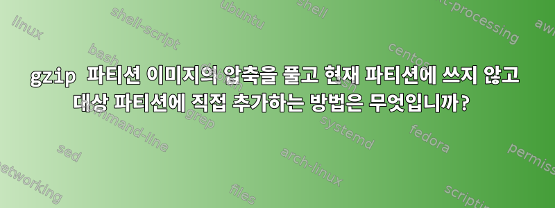 gzip 파티션 이미지의 압축을 풀고 현재 파티션에 쓰지 않고 대상 파티션에 직접 추가하는 방법은 무엇입니까?