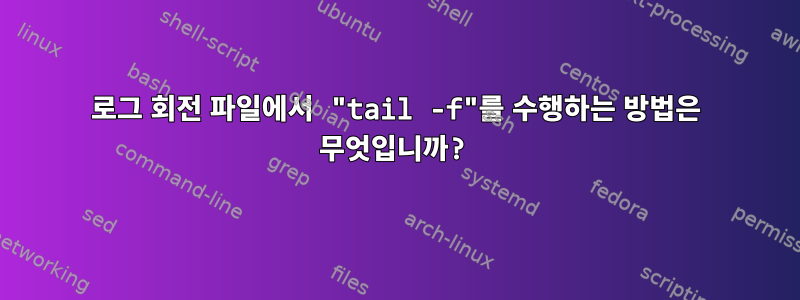 로그 회전 파일에서 "tail -f"를 수행하는 방법은 무엇입니까?