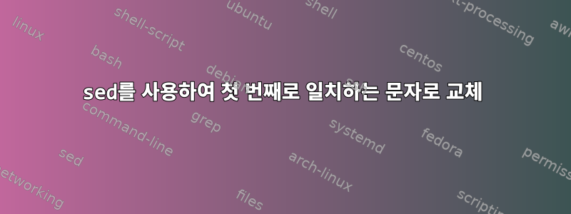 sed를 사용하여 첫 번째로 일치하는 문자로 교체