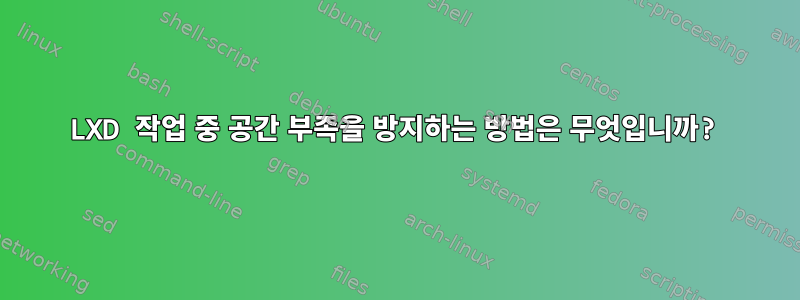 LXD 작업 중 공간 부족을 방지하는 방법은 무엇입니까?