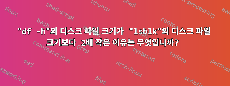 "df -h"의 디스크 파일 크기가 "lsblk"의 디스크 파일 크기보다 2배 작은 이유는 무엇입니까?