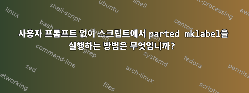 사용자 프롬프트 없이 스크립트에서 parted mklabel을 실행하는 방법은 무엇입니까?