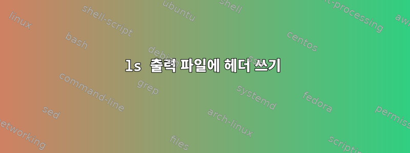 ls 출력 파일에 헤더 쓰기