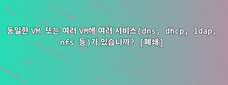 동일한 VM 또는 여러 VM에 여러 서비스(dns, dhcp, ldap, nfs 등)가 있습니까? [폐쇄]