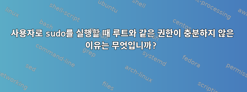 사용자로 sudo를 실행할 때 루트와 같은 권한이 충분하지 않은 이유는 무엇입니까?