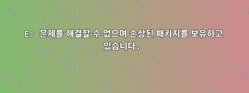 E: 문제를 해결할 수 없으며 손상된 패키지를 보유하고 있습니다.