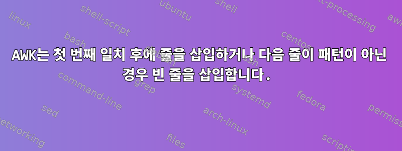 AWK는 첫 번째 일치 후에 줄을 삽입하거나 다음 줄이 패턴이 아닌 경우 빈 줄을 삽입합니다.