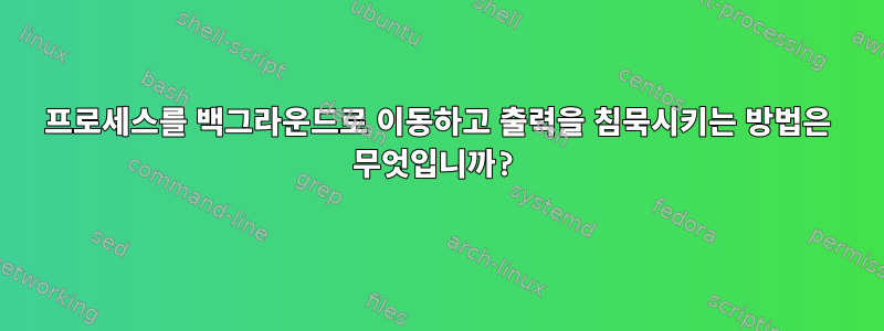 프로세스를 백그라운드로 이동하고 출력을 침묵시키는 방법은 무엇입니까?