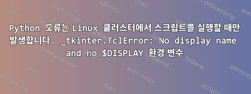 Python 오류는 Linux 클러스터에서 스크립트를 실행할 때만 발생합니다. _tkinter.TclError: No display name and no $DISPLAY 환경 변수