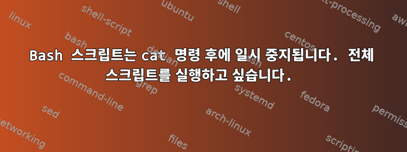 Bash 스크립트는 cat 명령 후에 일시 중지됩니다. 전체 스크립트를 실행하고 싶습니다.