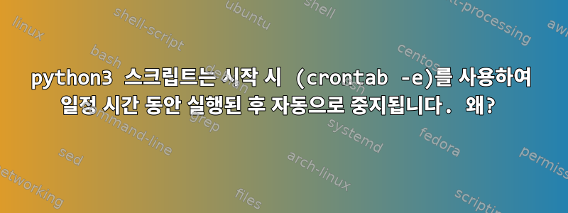 python3 스크립트는 시작 시 (crontab -e)를 사용하여 일정 시간 동안 실행된 후 자동으로 중지됩니다. 왜?