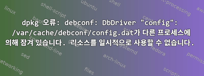 dpkg 오류: debconf: DbDriver "config": /var/cache/debconf/config.dat가 다른 프로세스에 의해 잠겨 있습니다. 리소스를 일시적으로 사용할 수 없습니다.