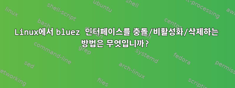 Linux에서 bluez 인터페이스를 충돌/비활성화/삭제하는 방법은 무엇입니까?