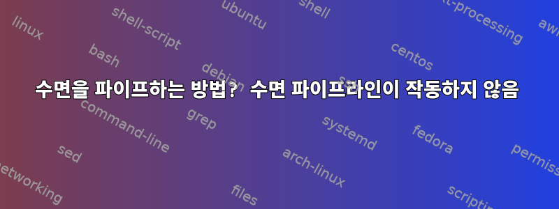 수면을 파이프하는 방법? 수면 파이프라인이 작동하지 않음