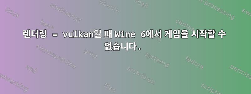 렌더링 = vulkan일 때 Wine 6에서 게임을 시작할 수 없습니다.