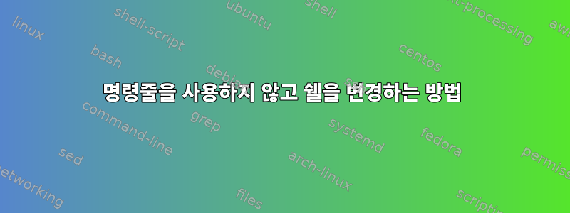 명령줄을 사용하지 않고 쉘을 변경하는 방법