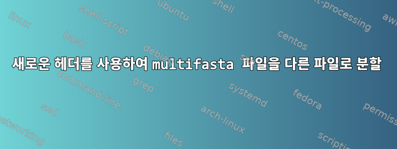 새로운 헤더를 사용하여 multifasta 파일을 다른 파일로 분할