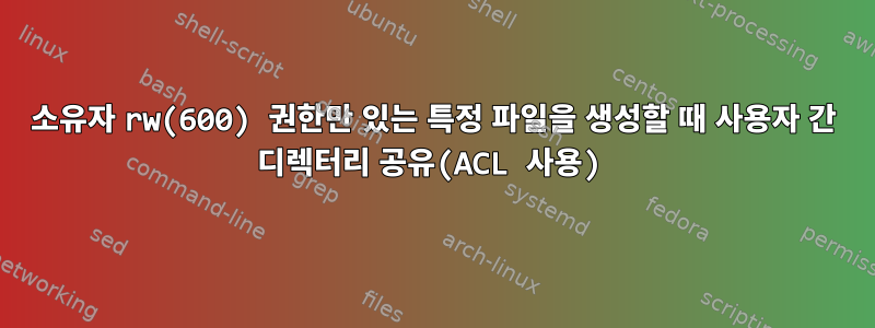 소유자 rw(600) 권한만 있는 특정 파일을 생성할 때 사용자 간 디렉터리 공유(ACL 사용)