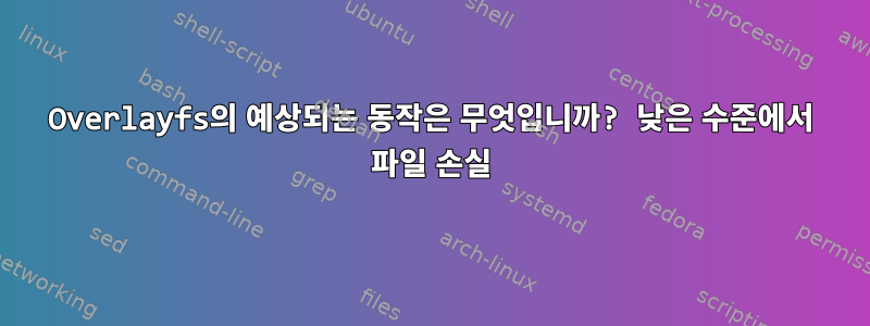 Overlayfs의 예상되는 동작은 무엇입니까? 낮은 수준에서 파일 손실