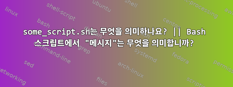 some_script.sh는 무엇을 의미하나요? || Bash 스크립트에서 "메시지"는 무엇을 의미합니까?