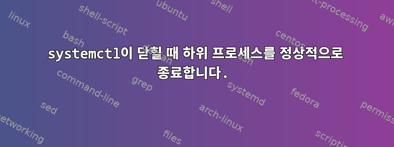 systemctl이 닫힐 때 하위 프로세스를 정상적으로 종료합니다.