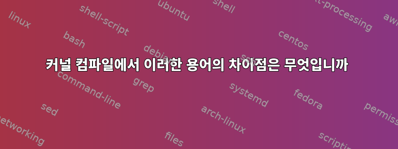 커널 컴파일에서 이러한 용어의 차이점은 무엇입니까