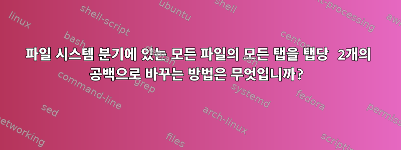 파일 시스템 분기에 있는 모든 파일의 모든 탭을 탭당 2개의 공백으로 바꾸는 방법은 무엇입니까?