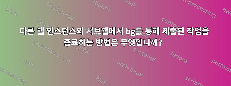 다른 쉘 인스턴스의 서브쉘에서 bg를 통해 제출된 작업을 종료하는 방법은 무엇입니까?