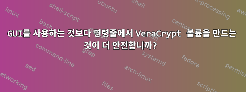 GUI를 사용하는 것보다 명령줄에서 VeraCrypt 볼륨을 만드는 것이 더 안전합니까?