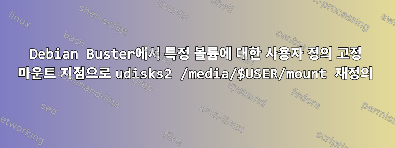 Debian Buster에서 특정 볼륨에 대한 사용자 정의 고정 마운트 지점으로 udisks2 /media/$USER/mount 재정의