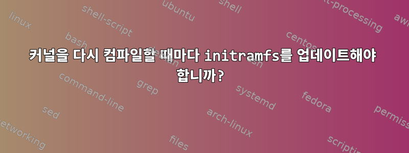 커널을 다시 컴파일할 때마다 initramfs를 업데이트해야 합니까?