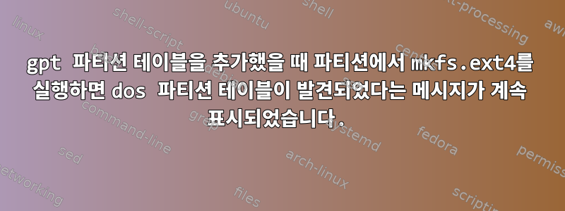 gpt 파티션 테이블을 추가했을 때 파티션에서 mkfs.ext4를 실행하면 dos 파티션 테이블이 발견되었다는 메시지가 계속 표시되었습니다.