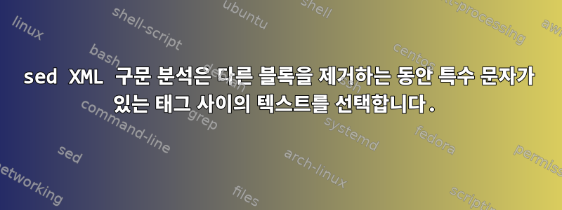 sed XML 구문 분석은 다른 블록을 제거하는 동안 특수 문자가 있는 태그 사이의 텍스트를 선택합니다.