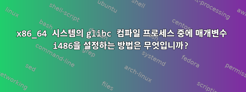 x86_64 시스템의 glibc 컴파일 프로세스 중에 매개변수 i486을 설정하는 방법은 무엇입니까?