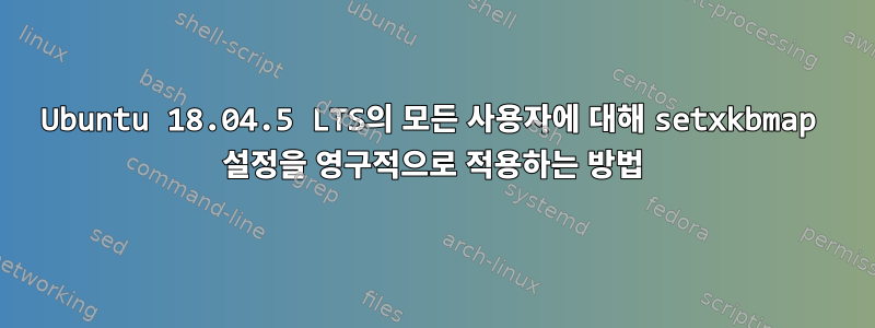 Ubuntu 18.04.5 LTS의 모든 사용자에 대해 setxkbmap 설정을 영구적으로 적용하는 방법